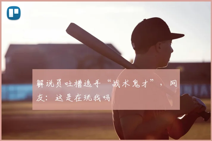 解说员吐槽选手“战术鬼才”，网友：这是在玩我吗