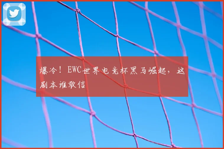 爆冷！EWC世界电竞杯黑马崛起，这剧本谁敢信