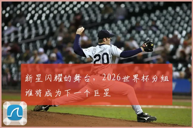 新星闪耀的舞台，2026世界杯分组谁将成为下一个巨星