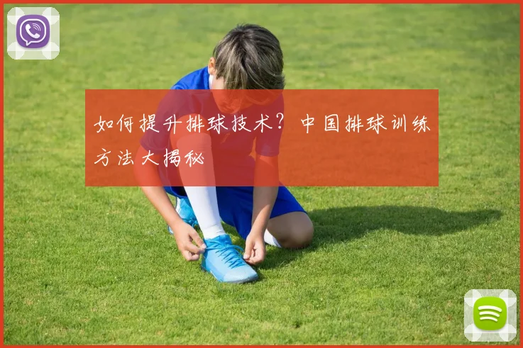 如何提升排球技术？中国排球训练方法大揭秘