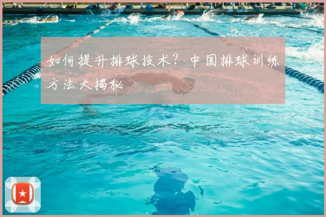 如何提升排球技术？中国排球训练方法大揭秘