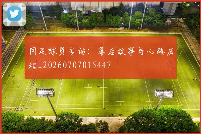 国足球员专访:幕后故事与心路历程_20260707015447