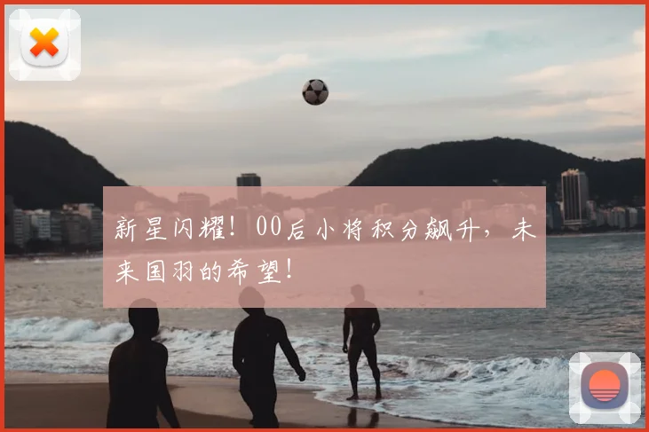 新星闪耀!00后小将积分飙升,未来国羽的希望!