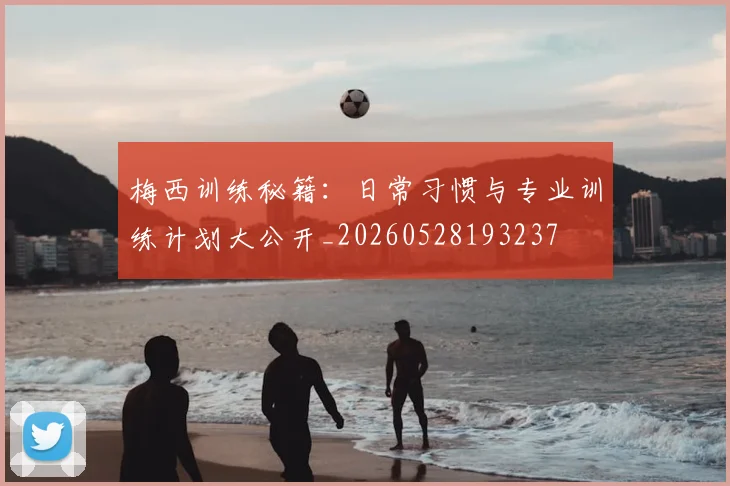 梅西训练秘籍：日常习惯与专业训练计划大公开_20260528193237