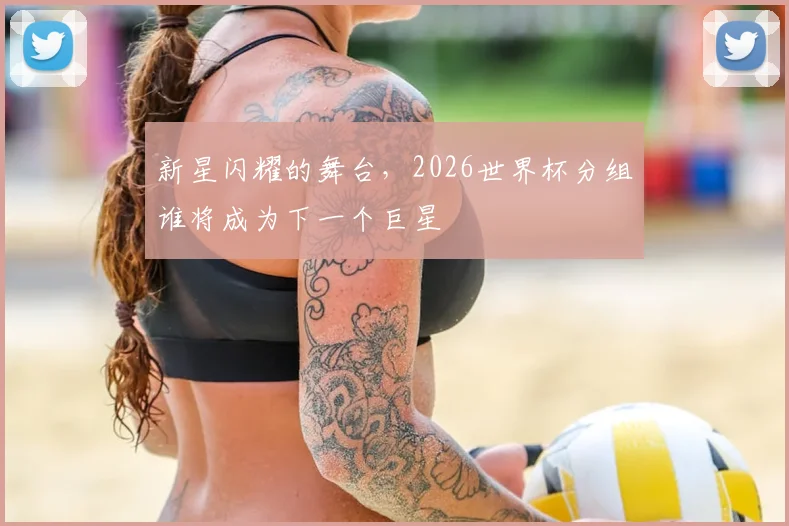 新星闪耀的舞台,2026世界杯分组谁将成为下一个巨星