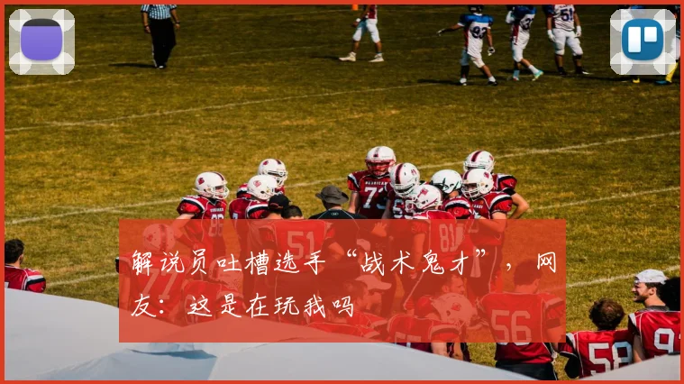解说员吐槽选手“战术鬼才”，网友：这是在玩我吗