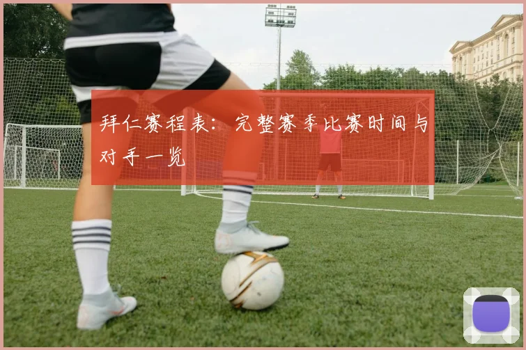 拜仁赛程表：完整赛季比赛时间与对手一览