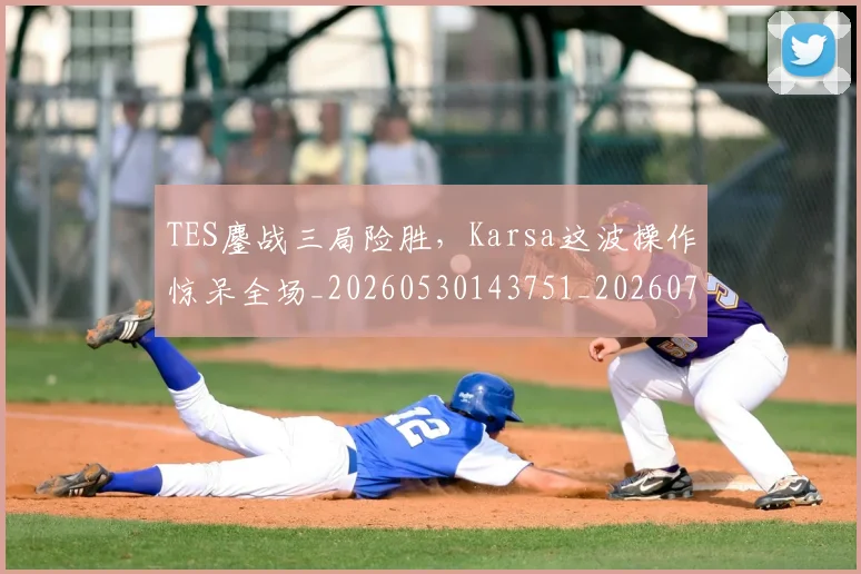 TES鏖战三局险胜，Karsa这波操作惊呆全场_20260530143751_20260702171052