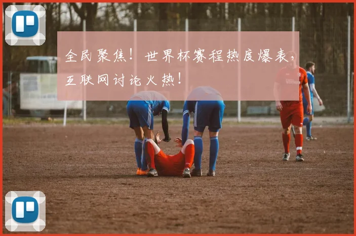 全民聚焦!世界杯赛程热度爆表,互联网讨论火热!