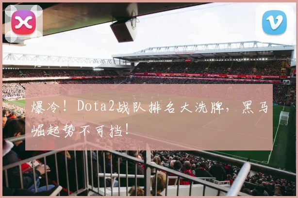 爆冷！Dota2战队排名大洗牌，黑马崛起势不可挡！
