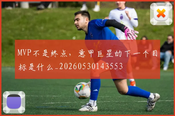 MVP不是终点，意甲巨星的下一个目标是什么_20260530143553