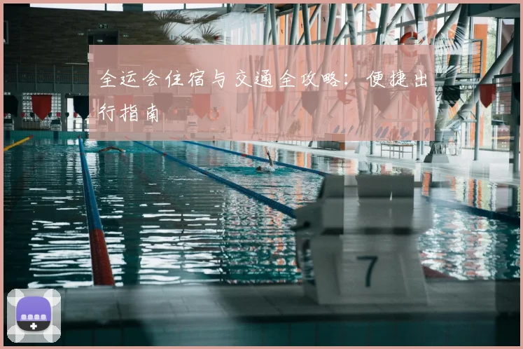全运会住宿与交通全攻略:便捷出行指南