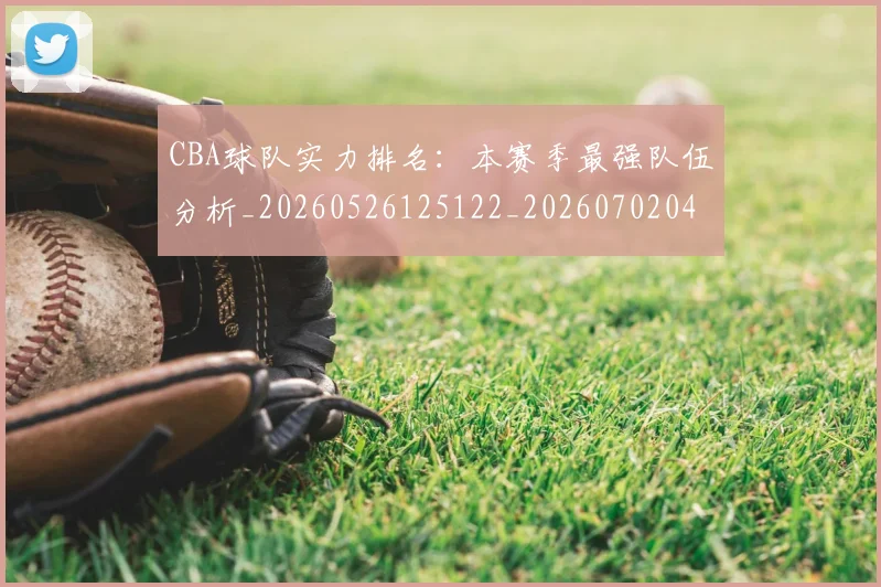 CBA球队实力排名：本赛季最强队伍分析_20260526125122_20260702040631
