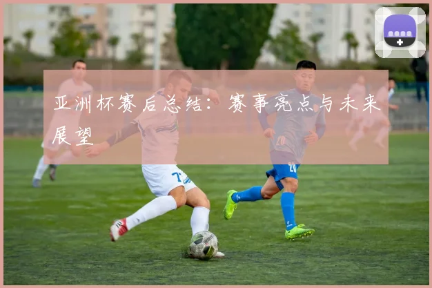 亚洲杯赛后总结：赛事亮点与未来展望