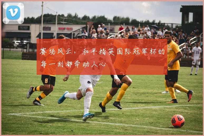 赛场风云，和平精英国际冠军杯的每一刻都牵动人心
