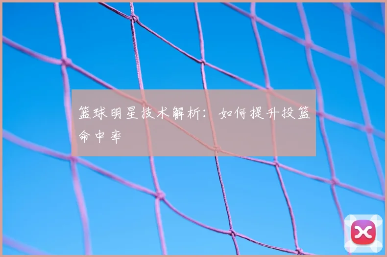 篮球明星技术解析：如何提升投篮命中率