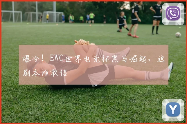爆冷!EWC世界电竞杯黑马崛起,这剧本谁敢信