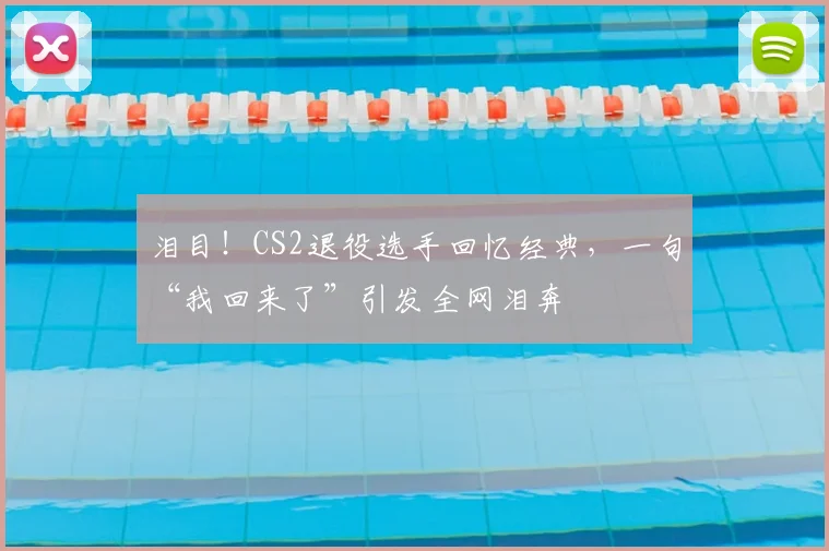 泪目!CS2退役选手回忆经典,一句“我回来了”引发全网泪奔