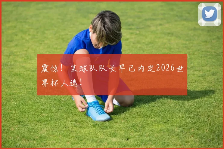 震惊！某球队队长早已内定2026世界杯人选！