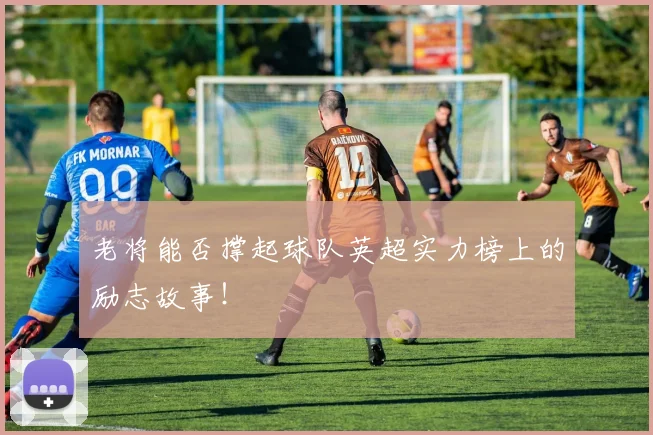 老将能否撑起球队英超实力榜上的励志故事！