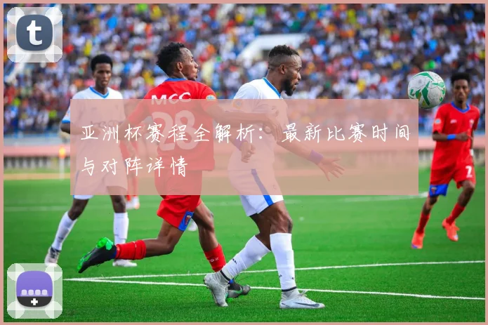 亚洲杯赛程全解析：最新比赛时间与对阵详情