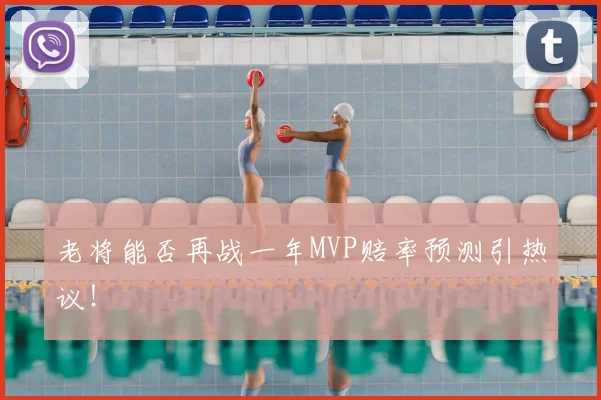 老将能否再战一年MVP赔率预测引热议！