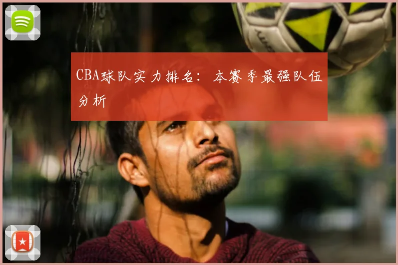 CBA球队实力排名：本赛季最强队伍分析
