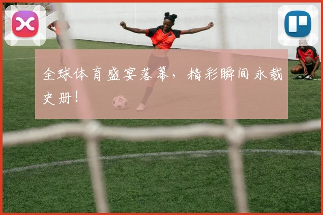 全球体育盛宴落幕,精彩瞬间永载史册!