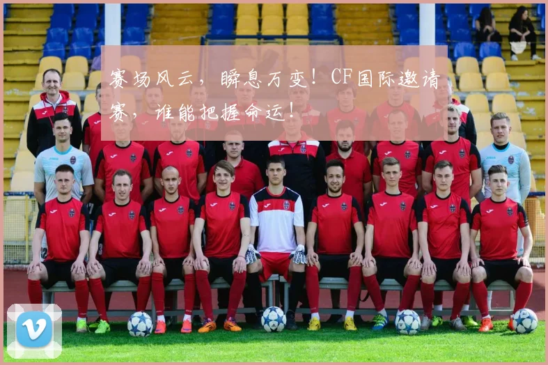 赛场风云，瞬息万变！CF国际邀请赛，谁能把握命运！